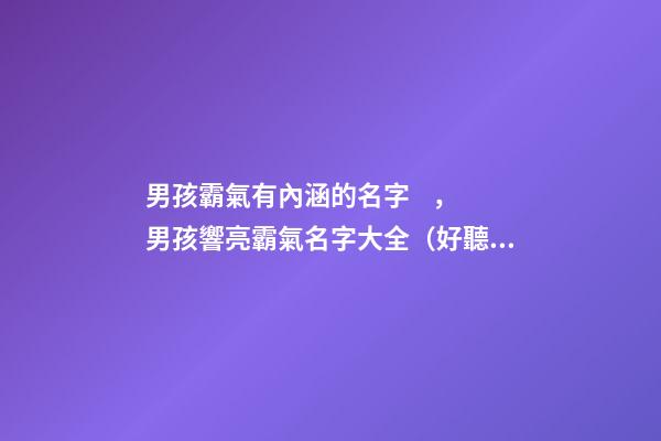 男孩霸氣有內涵的名字，男孩響亮霸氣名字大全（好聽霸氣有內涵的男孩名字）